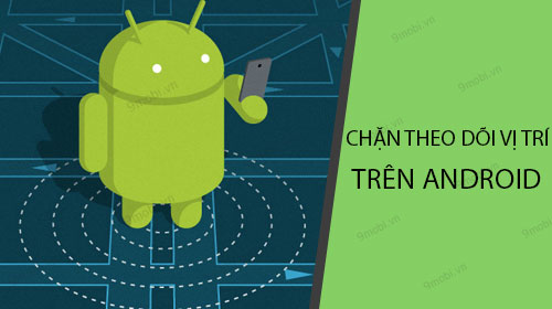 Cách chặn theo dõi vị trí trên Android