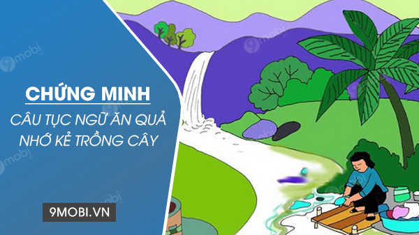 Chứng minh câu tục ngữ Ăn quả nhớ kẻ trồng cây