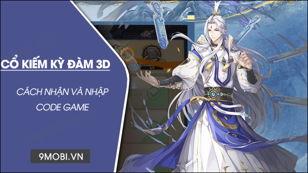 Trọn bộ Code game Cổ Kiếm Kỳ Đàm 3D, nhập Code Cổ Kiếm Mobile 3D mới nhất