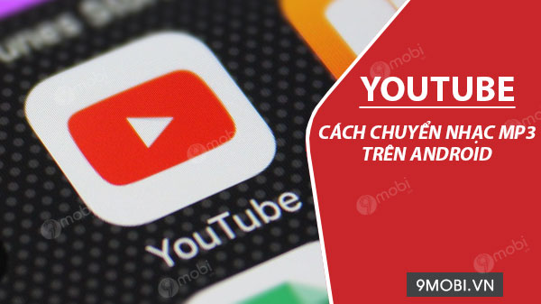 Cách chuyển nhạc Youtube sang MP3 trên điện thoại Android