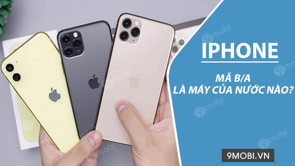 Kiểu máy iPhone b/a là của nước nào