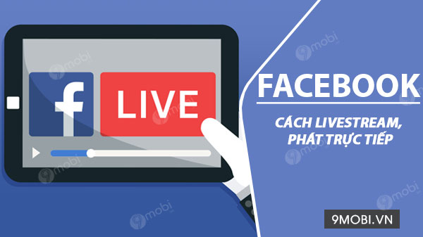 Cách Live Stream Facebook, phát video trực tiếp trên Facebook Android, iPhone