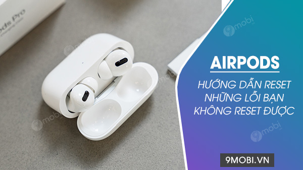 Hướng dẫn Reset AirPods, những lỗi bạn không reset được